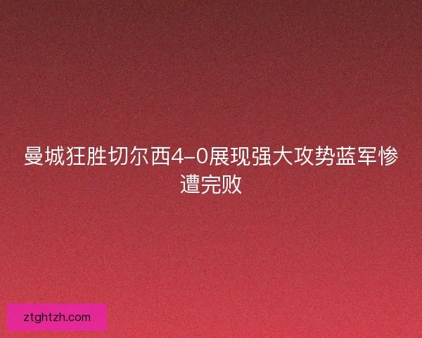 曼城狂胜切尔西4-0展现强大攻势蓝军惨遭完败