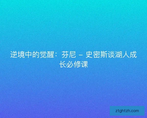 逆境中的觉醒：芬尼 - 史密斯谈湖人成长必修课