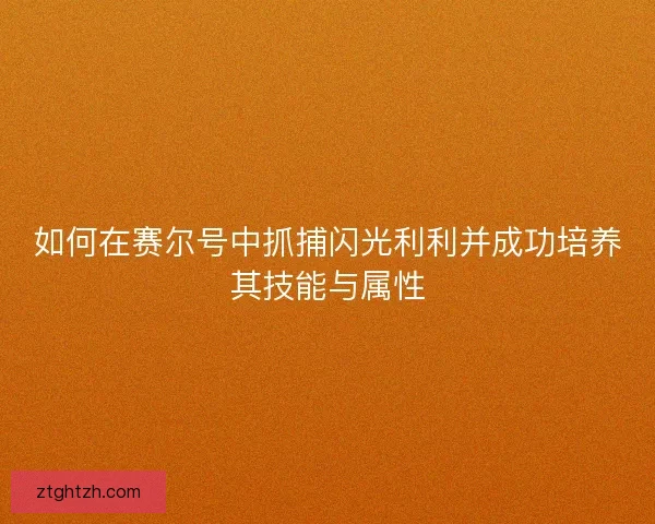 如何在赛尔号中抓捕闪光利利并成功培养其技能与属性