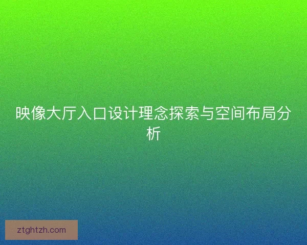 映像大厅入口设计理念探索与空间布局分析
