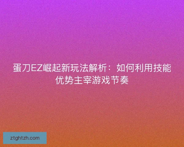 蛋刀EZ崛起新玩法解析：如何利用技能优势主宰游戏节奏
