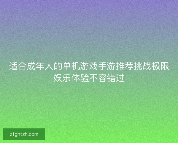 适合成年人的单机游戏手游推荐挑战极限娱乐体验不容错过 适合成年人的单机游戏手游推荐挑战极限娱乐体验不容错过