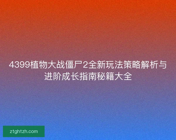 4399植物大战僵尸2全新玩法策略解析与进阶成长指南秘籍大全