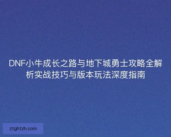DNF小牛成长之路与地下城勇士攻略全解析实战技巧与版本玩法深度指南