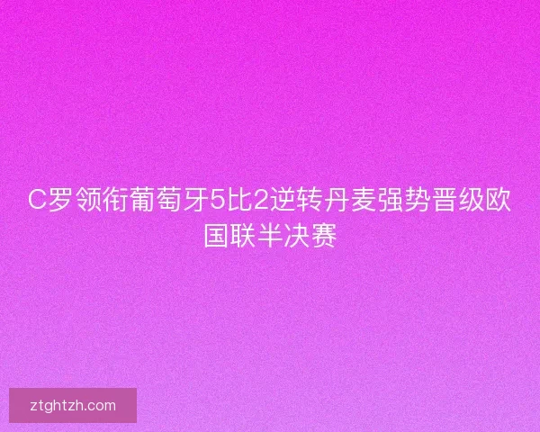 C罗领衔葡萄牙5比2逆转丹麦强势晋级欧国联半决赛