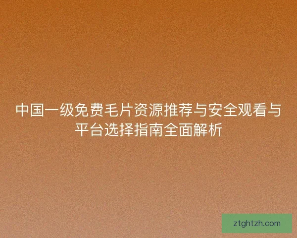 中国一级免费毛片资源推荐与安全观看与平台选择指南全面解析 中国一级免费毛片资源推荐与安全观看与平台选择指南全面解析
