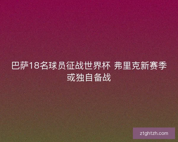 巴萨18名球员征战世界杯 弗里克新赛季或独自备战