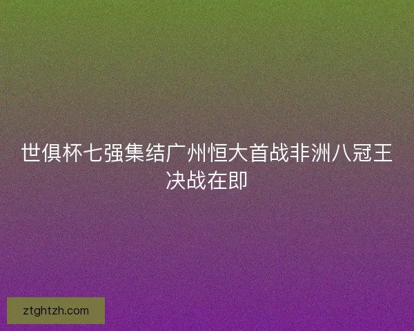 世俱杯七强集结广州恒大首战非洲八冠王决战在即