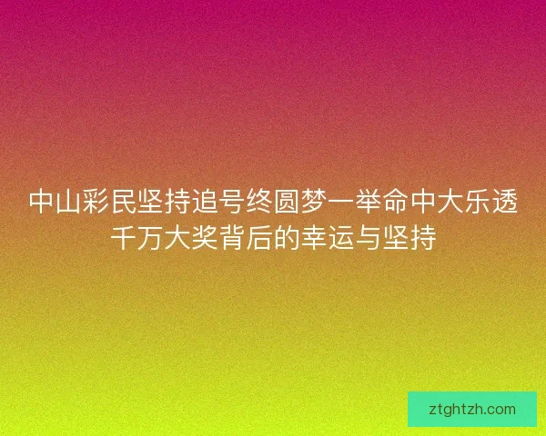 中山彩民坚持追号终圆梦一举命中大乐透千万大奖背后的幸运与坚持