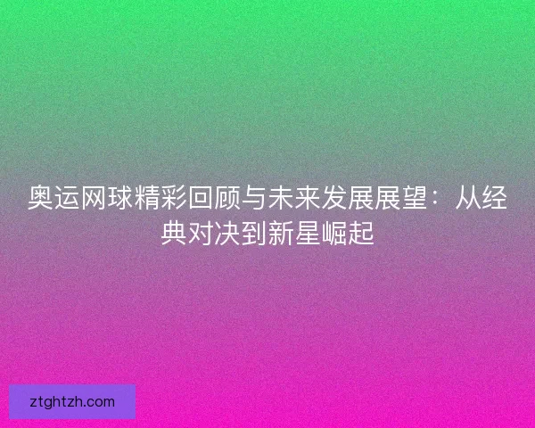 奥运网球精彩回顾与未来发展展望：从经典对决到新星崛起