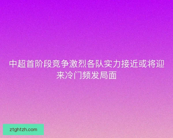 中超首阶段竞争激烈各队实力接近或将迎来冷门频发局面