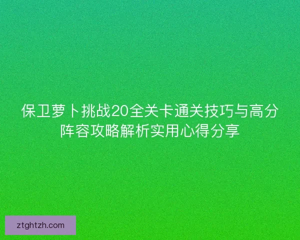 保卫萝卜挑战20全关卡通关技巧与高分阵容攻略解析实用心得分享