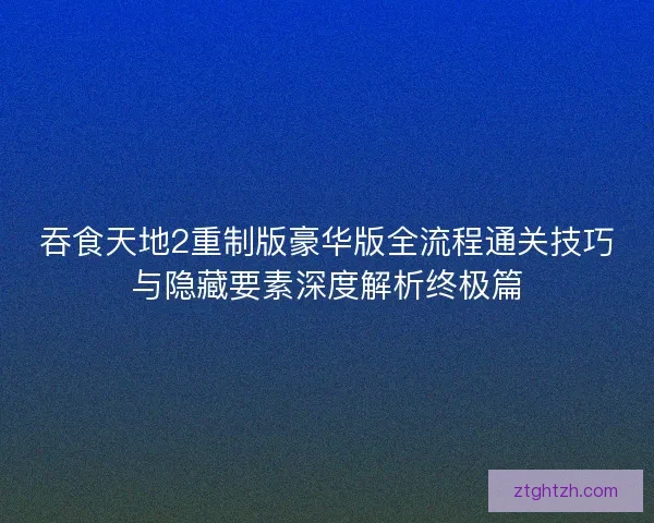 吞食天地2重制版豪华版全流程通关技巧与隐藏要素深度解析终极篇