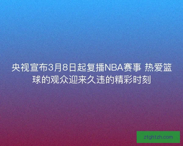 央视宣布3月8日起复播NBA赛事 热爱篮球的观众迎来久违的精彩时刻