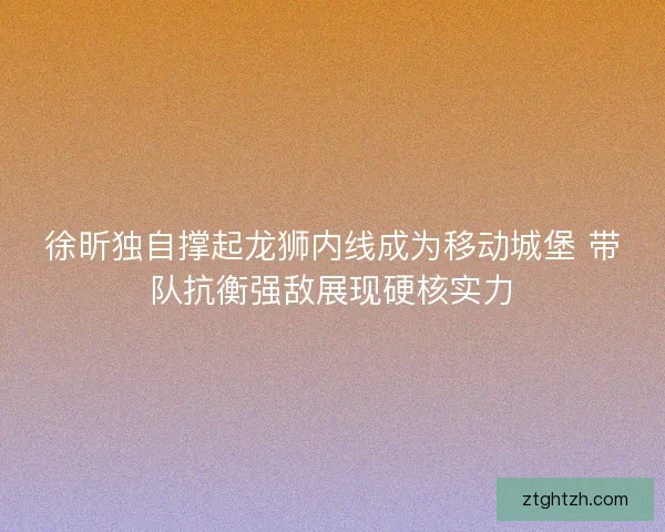徐昕独自撑起龙狮内线成为移动城堡 带队抗衡强敌展现硬核实力 徐昕独自撑起龙狮内线成为移动城堡 带队抗衡强敌展现硬核实力
