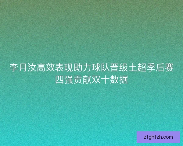 李月汝高效表现助力球队晋级土超季后赛四强贡献双十数据