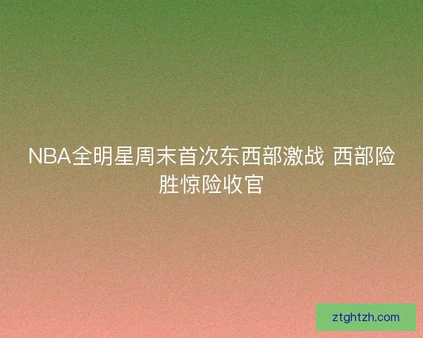NBA全明星周末首次东西部激战 西部险胜惊险收官