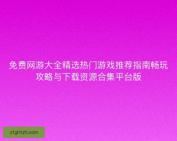 免费网游大全精选热门游戏推荐指南畅玩攻略与下载资源合集平台版