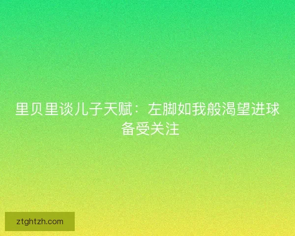 里贝里谈儿子天赋：左脚如我般渴望进球 备受关注