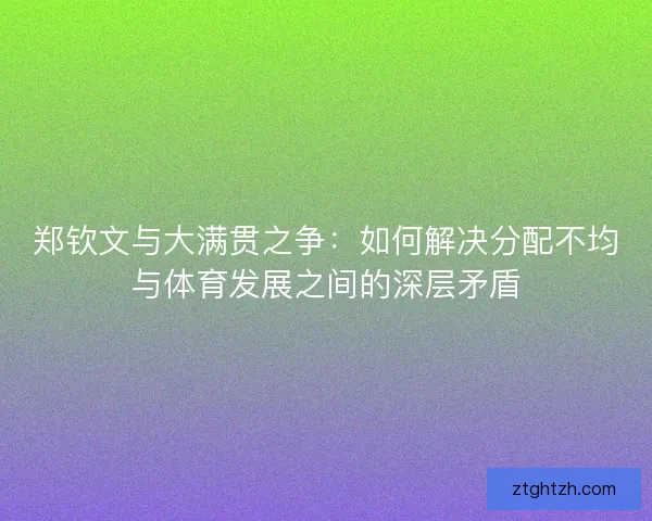 郑钦文与大满贯之争：如何解决分配不均与体育发展之间的深层矛盾