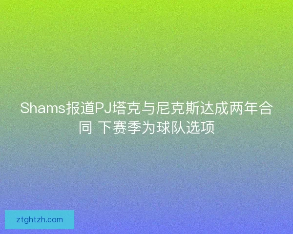 Shams报道PJ塔克与尼克斯达成两年合同 下赛季为球队选项