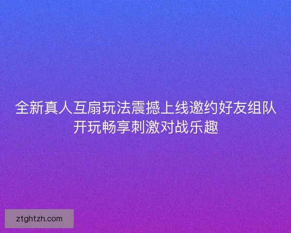 全新真人互扇玩法震撼上线邀约好友组队开玩畅享刺激对战乐趣