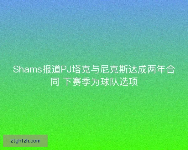 Shams报道PJ塔克与尼克斯达成两年合同 下赛季为球队选项 Shams报道PJ塔克与尼克斯达成两年合同 下赛季为球队选项
