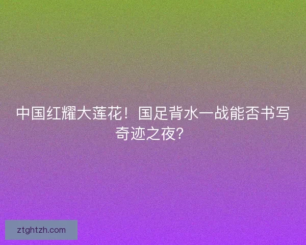 中国红耀大莲花！国足背水一战能否书写奇迹之夜？