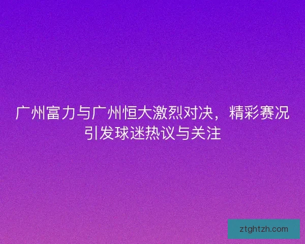 广州富力与广州恒大激烈对决，精彩赛况引发球迷热议与关注